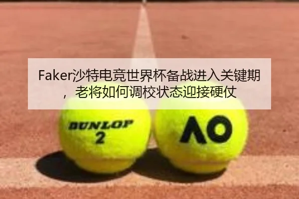 Faker沙特电竞世界杯备战进入关键期，老将如何调校状态迎接硬仗