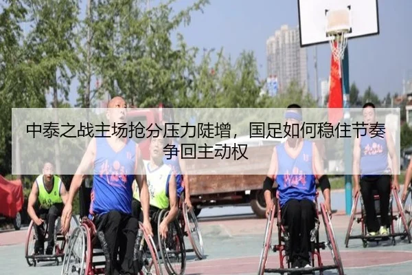 中泰之战主场抢分压力陡增，国足如何稳住节奏争回主动权 - kaiyun
