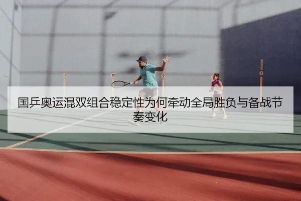 国乒奥运混双组合稳定性为何牵动全局胜负与备战节奏变化 | kaiyun